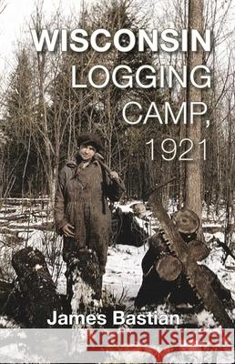 Wisconsin Logging Camp, 1921 Bastian, James 9781934553541