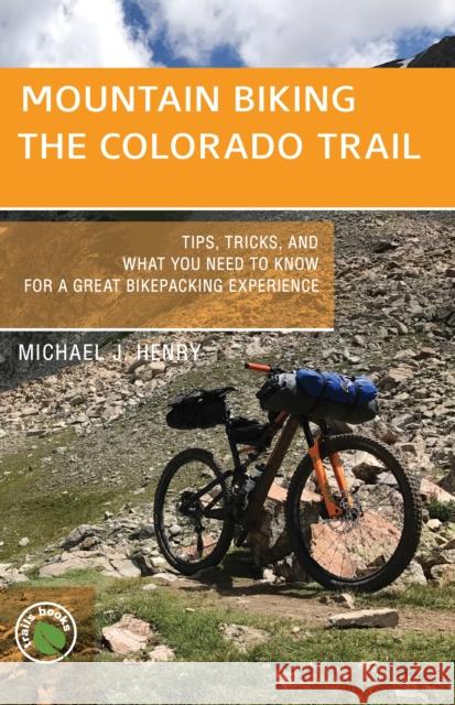 Mountain Biking the Colorado Trail: Tips, Tricks, and What You Need to Know for a Great Bike-Packing Experience Henry, Michael J. 9781934553817