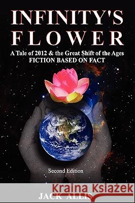 Infinity's Flower: A Tale of 2012 & the Great Shift of the Ages Fiction Based on Fact, Second Edition Allis, Jack 9781934588048