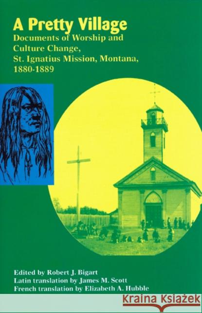 A Pretty Village: Documents of Worship and Culture Change, St. Ignatius Mission, Montana, 1880-1889 Bigart, Robert 9781934594001