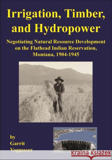 Irrigation, Timber, and Hydropower: Negotiating Natural Resource Development on the Flathead Indian Reservation, Montana, 1904-1945 Garrit Voggesser 9781934594193 Salish Kootenai College Press