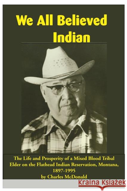 We All Believed Indian: The Life and Prosperity of a Mixed Blood Tribal Elder on the Flathead Indian Reservation, Montana, 1897-1995 Charles McDonald Robert J. Bigart Joseph McDonald 9781934594216 Salish Kootenai College Press
