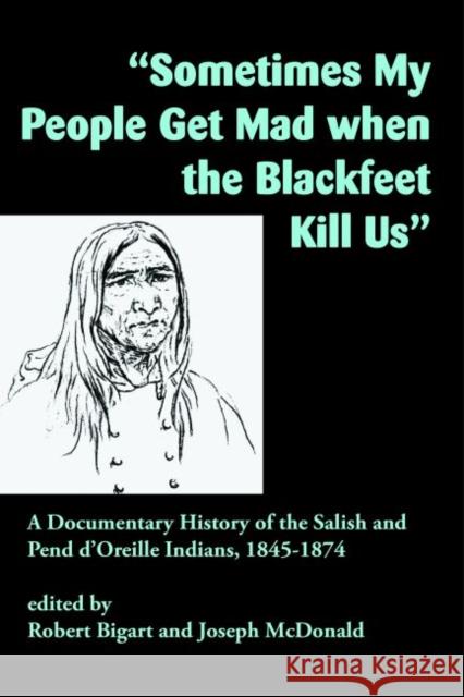 Sometimes My People Get Mad When the Blackfeet Kill Us: A Documentary History of the Salish and Pend d'Oreille Indians, 1845-1874 Bigart, Robert 9781934594254 Salish Kootenai College Press