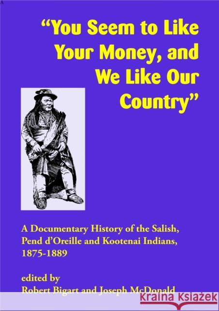 You Seem to Like Your Money, and We Like Our Country: A Documentary History of the Salish, Pend d'Oreille, and Kootenai Indians, 1875-1889 Bigart, Robert 9781934594261 Salish Kootenai College Press