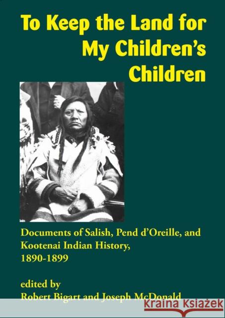 To Keep the Land for My Children's Children: Documents of Salish, Pend d'Oreille, and Kootenai Indian History, 1890-1899 Robert Bigart Joseph McDonald 9781934594278 Salish Kootenai College Press