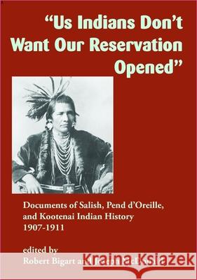 Us Indians Don't Want Our Reservation Opened: Documents of Salish, Pend d'Oreille, and Kootenai Indian History, 1907-1911 Robert Bigart Joseph McDonald 9781934594292 Salish Kootenai College Press