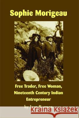 Sophie Morigeau: Free Trader, Free Woman, Nineteenth Century Indian Entrepreneur Jean Barman Steve Lozar 9781934594315
