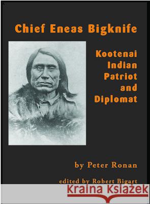 Chief Eneas Bigknife: Kootenai Indian Patriot and Diplomat Peter Ronan Robert J. Bigart 9781934594377