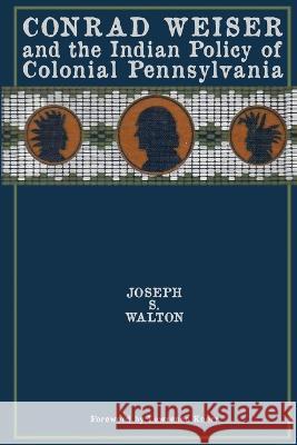 Conrad Weiser and the Indian Policy of Colonial Pennsylvania Joseph S. Walton Lawrence Knorr 9781934597873