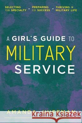 A Girl\'s Guide to Military Service: Selecting Your Specialty, Preparing for Success, Thriving in Military Life Amanda Huffman 9781934617670 Elva Resa