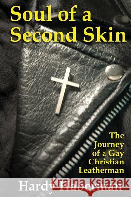 Soul of a Second Skin: The Journey of a Gay Christian Leatherman Hardy Haberman 9781934625385 Nazca Plains Corporation