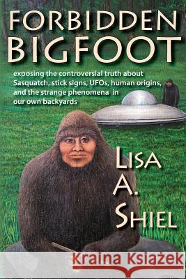 Forbidden Bigfoot: Exposing the Controversial Truth about Sasquatch, Stick Signs, UFOs, Human Origins, and the Strange Phenomena in Our O Shiel, Lisa a. 9781934631546 Jacobsville Books