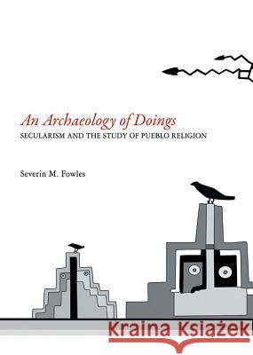 Archaeology of Doings: Secularism and the Study of Pueblo Religion. Severin M. Fowles Fowles, Severin M. 9781934691564