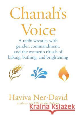 Chanah's Voice: A Rabbi Wrestles with Gender, Commandment, and the Women's Rituals of Baking, Bathing, and Brightening Haviva Ner-David, PhD 9781934730447
