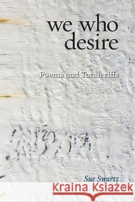 we who desire: poems and Torah riffs Swartz, Sue 9781934730515 Ben Yehuda Press