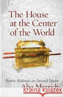 The House at the Center of the World: Poetic Midrash on Sacred Space Abe Mezrich 9781934730522 Ben Yehuda Press