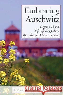 Embracing Auschwitz: Forging a Vibrant, Life-Affirming Judaism that Takes the Holocaust Seriously Joshua Hammerman 9781934730898 Ben Yehuda Press