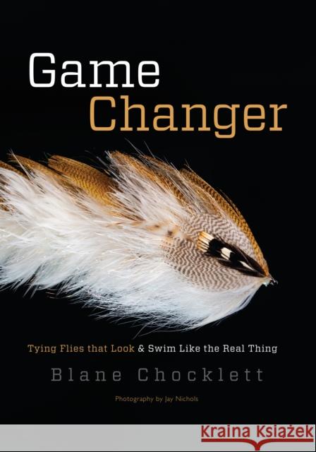 Game Changer: Tying Flies That Look and Swim Like the Real Thing Blane Chocklett Jay Nichols Larry Dahlberg 9781934753477