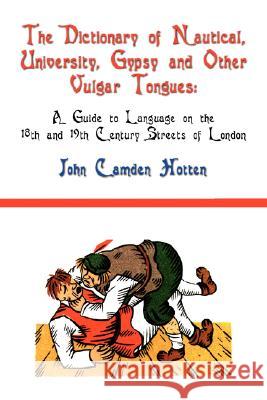 The Dictionary of Nautical, University, Gypsy and Other Vulgar Tongues: A Guide to Language on the 18th and 19th Century Streets of London Hotten, John Camden 9781934757062