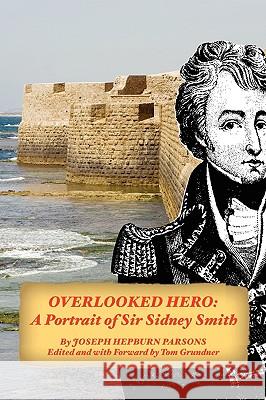 Overlooked Hero: A Portrait of Sir Sidney Smith Parsons, Joseph Hepburn 9781934757628 Fireship Press
