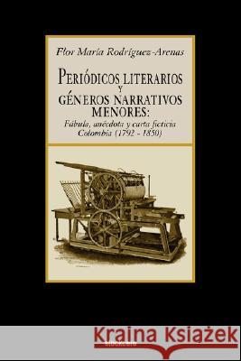 Periodicos Literarios y Generos Narrativos Menores: Fabula, Anecdota y Carta Ficticia Colombia (1792- 1850) Flor Maria Rodriguez-Arenas 9781934768051