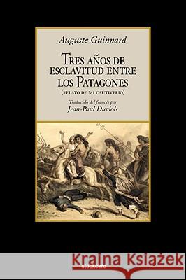 Tres Anos De Esclavitud Entre Los Patagones Auguste Guinnard, Jean Paul Duviols 9781934768150 StockCERO