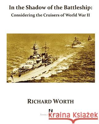 In the Shadow of the Battleship: Considering the Cruisers of World War II Worth, Richard 9781934840528 Nimble Books