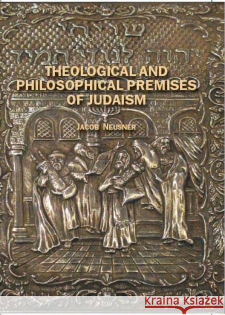 Theological and Philosophical Premises of Judaism Jacob Neusner 9781934843192 Academic Studies Press