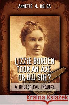 Lizzie Borden Took an Axe, or Did She? a Rhetorical Inquiry Annette M. Holba 9781934844014