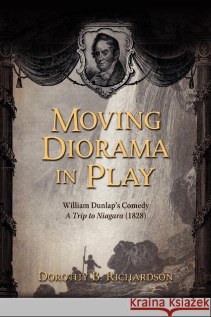 Moving Diorama in Play: William Dunlap's Comedy a Trip to Niagara (1828) Richardson, Dorothy B. 9781934844151 Teneo Press