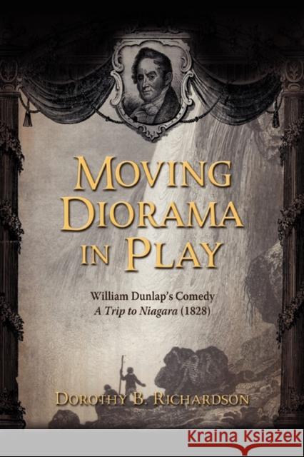 Moving Diorama in Play: William Dunlap's Comedy a Trip to Niagara (1828) Richardson, Dorothy B. 9781934844168 Teneo Press