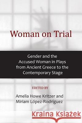 Woman on Trial: Gender and the Accused Woman in Plays from Ancient Greece to the Contemporary Stage Amelia Howe Kritzer Miriam Lopez-Rodriguez 9781934844595