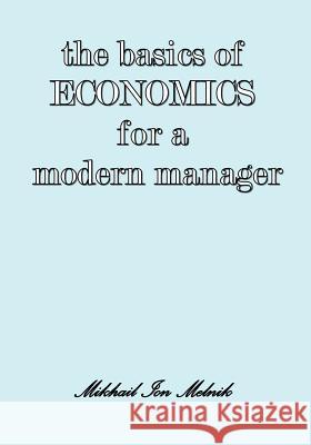 The Basics of Economics for a Modern Manager Mikhail I. Melnik Victor J. Bellitto 9781934844748 Teneo Press