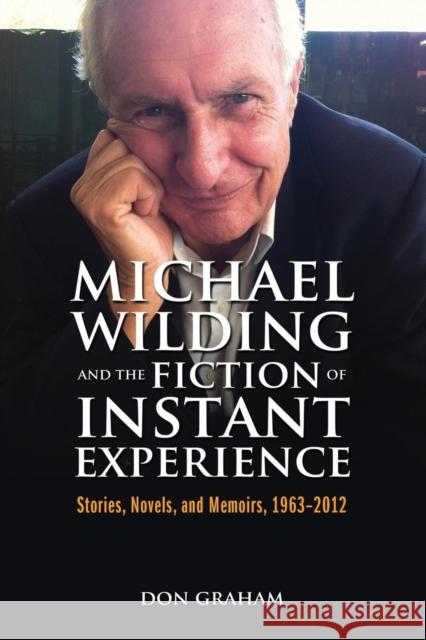 Michael Wilding and the Fiction of Instant Experience: Stories, Novels, and Memoirs, 1963-2012 Graham, Don 9781934844953 Teneo Press