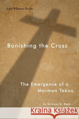 Banishing the Cross: The Emergence of a Mormon Taboo Michael G. Reed 9781934901359 John Whitmer Books