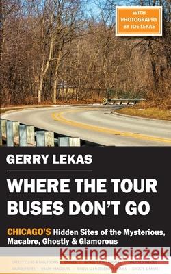 Where the Tour Buses Don't Go: Chicago's Hidden Sites of the Mysterious, Macabre, Ghostly & Glamorous Gerry Lekas 9781934912928 Black Lyon Publishing