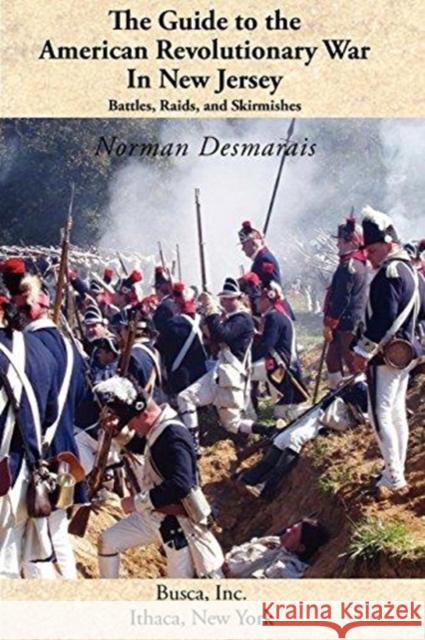 The Guide to the American Revolutionary War in New Jersey: Battles, Raids and Skirmishes Norman Desmarais 9781934934043