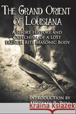 The Grand Orient Of Louisiana: A Short History And Catechism Of A Lost French Rite Masonic Body Michael R Poll 9781934935231