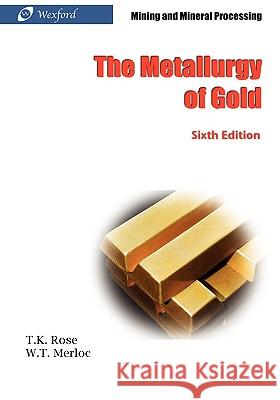 The Metallurgy of Gold (6th Edition) - Mining and Mineral Processing T. K. Rose William Thomas Merloc 9781934939246
