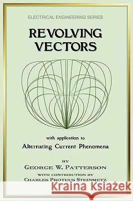 Revolving Vectors with Application to Alternating Current Phenomena (Electrical Engineering) George W. Patterson Charles Proteus Steinmetz 9781934939291