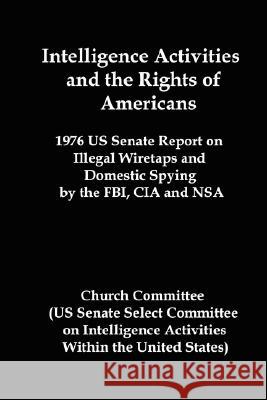 Intelligence Activities and the Rights of Americans: 1976 Us Senate Report on Illegal Wiretaps and Domestic Spying by the FBI, CIA and Nsa Church Committee, Committee 9781934941218 Red and Black Publishers