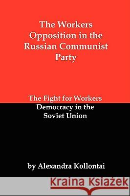 The Workers Opposition in the Russian Communist Party: The Fight for Workers Democracy in the Soviet Union Kollontai, Alexandra 9781934941706 Red and Black Publishers