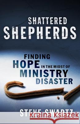 Shattered Shepherds: Finding Hope in the Midst of Ministry Disaster Steve Swartz 9781934952221 Kress Christian Publications