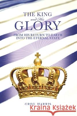 The King and His Glory: From His Return to Earth Into the Eternal State Greg Harris 9781934952627 Kress Christian Publications