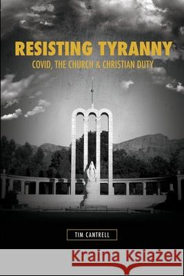 Resisting Tyranny: Covid, the Church & Christian Duty Tim Cantrell 9781934952733