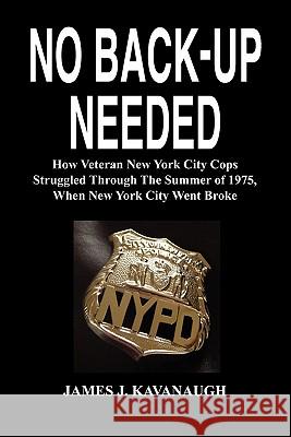 No Back-Up Needed: How Veteran New York City Cops Struggled Through the Summer of 1975, When New York City Went Broke Kavanaugh, James J. 9781934956366 Elderberry Press (OR)