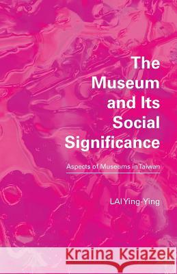 The Museum and its Social Significance: Aspects of Museums in Taiwan Ying-Ying Lai 9781934978658