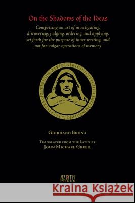 On the Shadows of the Ideas: Comprising an art of investigating, discovering, judging, ordering, and applying, set forth for the purpose of inner w Giordano Bruno Michael John Greer 9781935006978