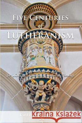 Five Centuries of Lutheranism Robert Kolb, Timothy Schmeling, Aaron Moldenhauer 9781935035299 Luther Academy