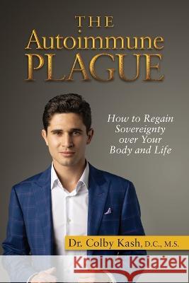 The Autoimmune Plague: How to Regain Sovereignty Over Your Body and Life Colby Kash 9781935052890 White River Press